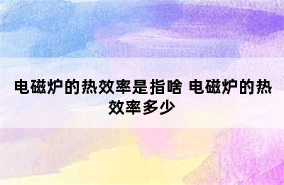 电磁炉的热效率是指啥 电磁炉的热效率多少